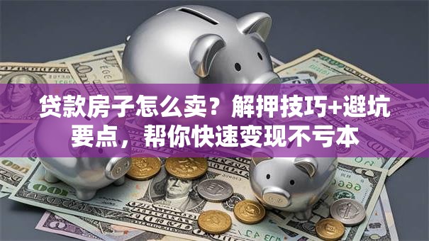 贷款房子怎么卖？解押技巧+避坑要点，帮你快速变现不亏本