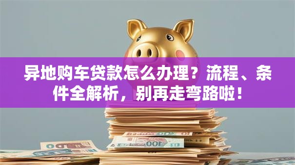 异地购车贷款怎么办理？流程、条件全解析，别再走弯路啦！