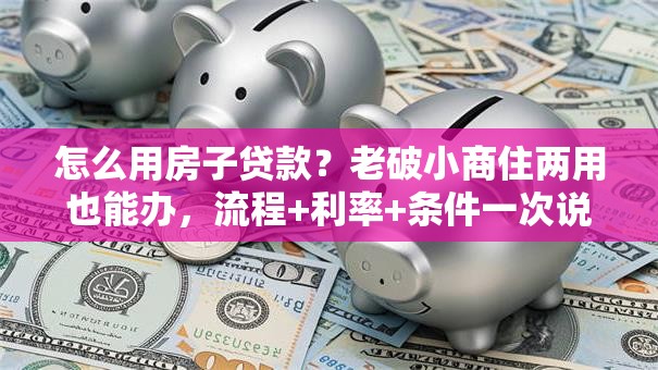 怎么用房子贷款？老破小商住两用也能办，流程+利率+条件一次说清