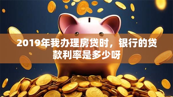 2019年我办理房贷时，银行的贷款利率是多少呀