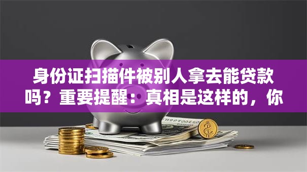 身份证扫描件被别人拿去能贷款吗？重要提醒：真相是这样的，你要知道