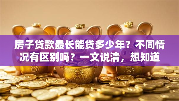 房子贷款最长能贷多少年？不同情况有区别吗？一文说清，想知道答案看这里