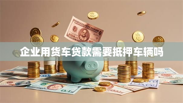 企业用货车贷款需要抵押车辆吗