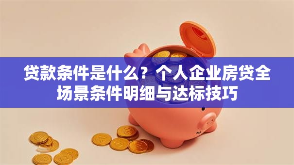 贷款条件是什么？个人企业房贷全场景条件明细与达标技巧