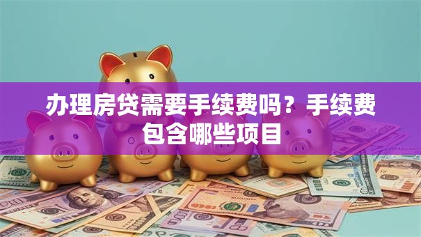 办理房贷需要手续费吗？手续费包含哪些项目