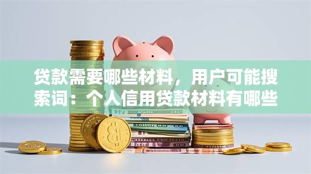 贷款需要哪些材料,用户可能搜索词:个人信用贷款材料有哪些、企业贷款需要准备什么材料、贷款材料不全能办吗 贷款需要哪些材料,用户可能搜索词:个人信用贷款材料有哪些、企业贷款需要准备什么材料、贷款材料不全能办吗