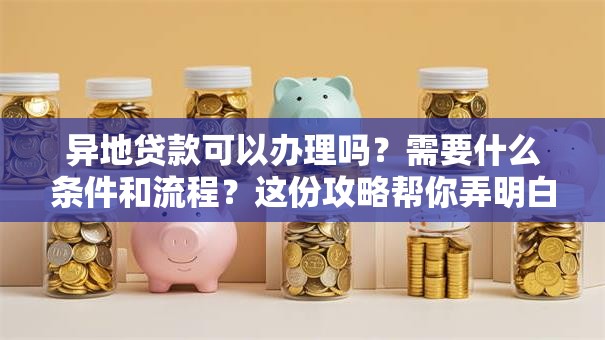 异地贷款可以办理吗？需要什么条件和流程？这份攻略帮你弄明白
