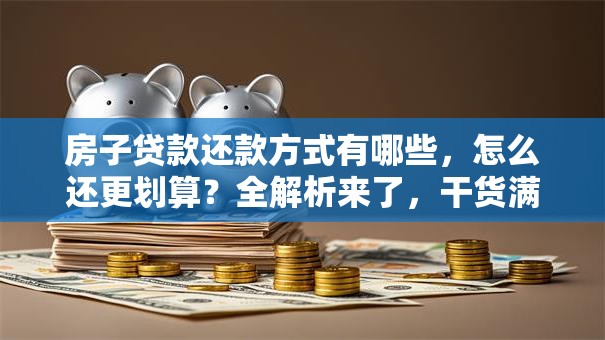 房子贷款还款方式有哪些，怎么还更划算？全解析来了，干货满满别错过！