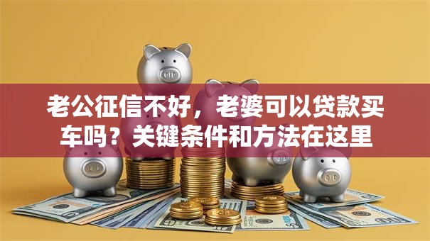 老公征信不好，老婆可以贷款买车吗？关键条件和方法在这里