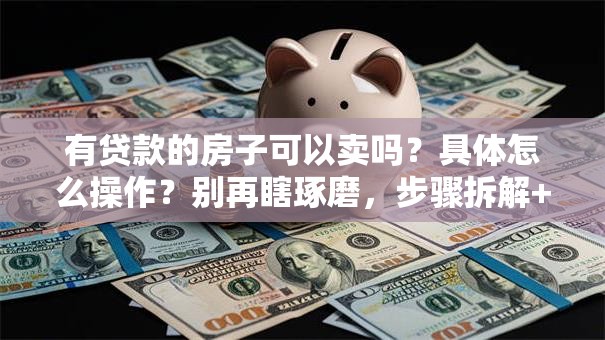 有贷款的房子可以卖吗？具体怎么操作？别再瞎琢磨，步骤拆解+避坑点都在这，一看就会