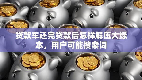 贷款车还完贷款后怎样解压大绿本，用户可能搜索词