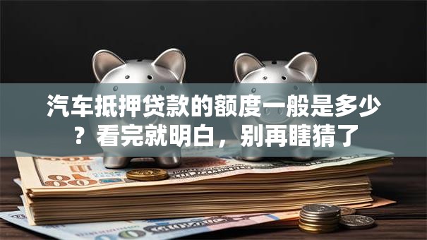 汽车抵押贷款的额度一般是多少？看完就明白，别再瞎猜了