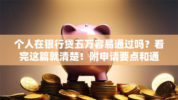 个人在银行贷五万容易通过吗？看完这篇就清楚！附申请要点和通过率技巧