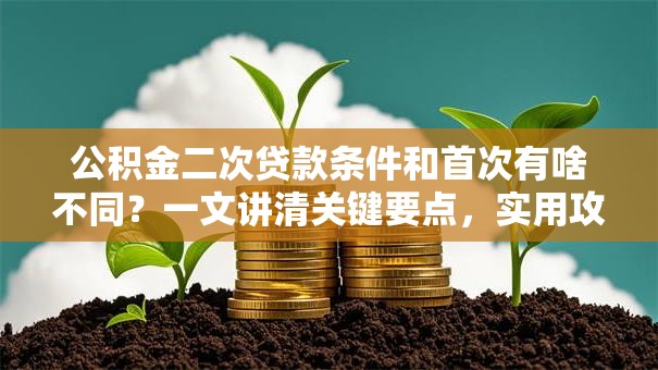 公积金二次贷款条件和首次有啥不同？一文讲清关键要点，实用攻略看这里