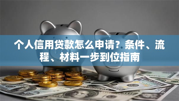 个人信用贷款怎么申请？条件、流程、材料一步到位指南