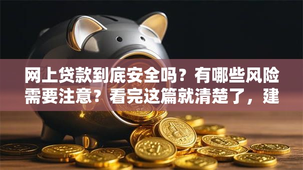 网上贷款到底安全吗？有哪些风险需要注意？看完这篇就清楚了，建议收藏！