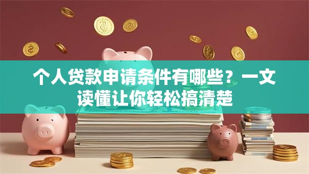 个人贷款申请条件有哪些？一文读懂让你轻松搞清楚