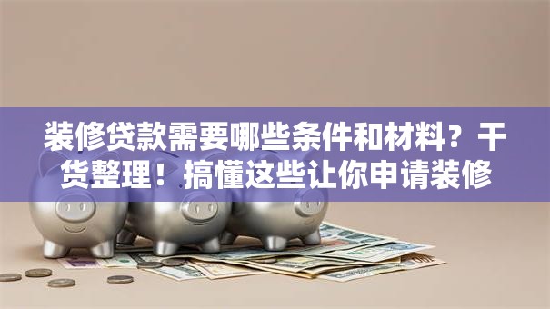 装修贷款需要哪些条件和材料？干货整理！搞懂这些让你申请装修贷款更省心