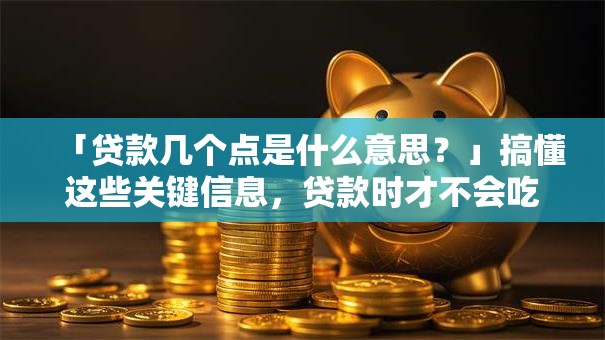 「贷款几个点是什么意思？」搞懂这些关键信息，贷款时才不会吃亏