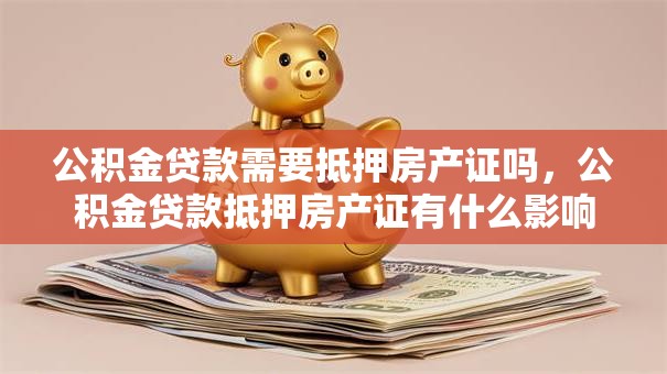 公积金贷款需要抵押房产证吗，公积金贷款抵押房产证有什么影响
