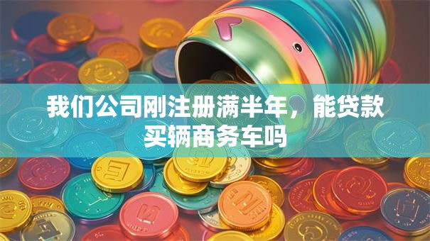 我们公司刚注册满半年，能贷款买辆商务车吗