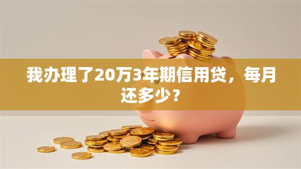 我办理了20万3年期信用贷，每月还多少？