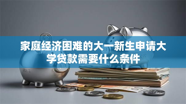 家庭经济困难的大一新生申请大学贷款需要什么条件