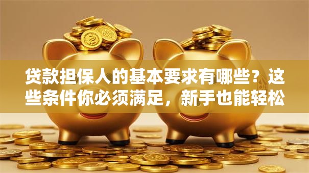 贷款担保人的基本要求有哪些？这些条件你必须满足，新手也能轻松搞懂