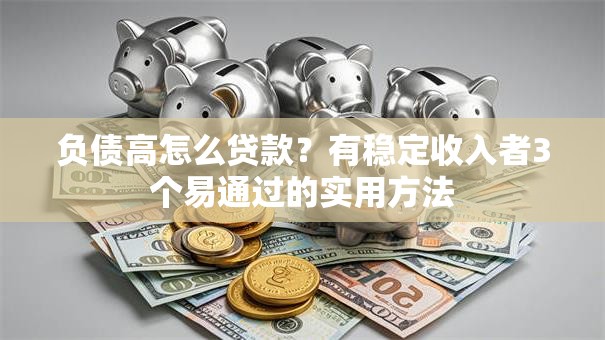负债高怎么贷款？有稳定收入者3个易通过的实用方法