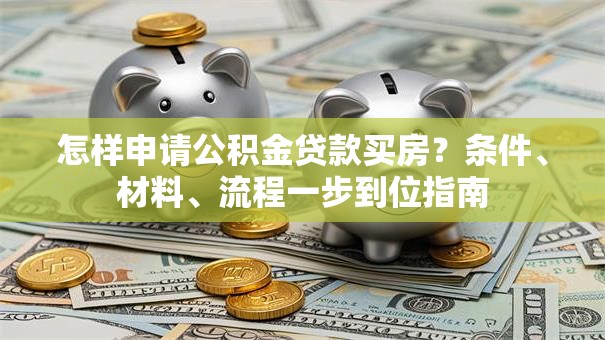 怎样申请公积金贷款买房？条件、材料、流程一步到位指南