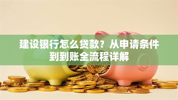 建设银行怎么贷款？从申请条件到到账全流程详解