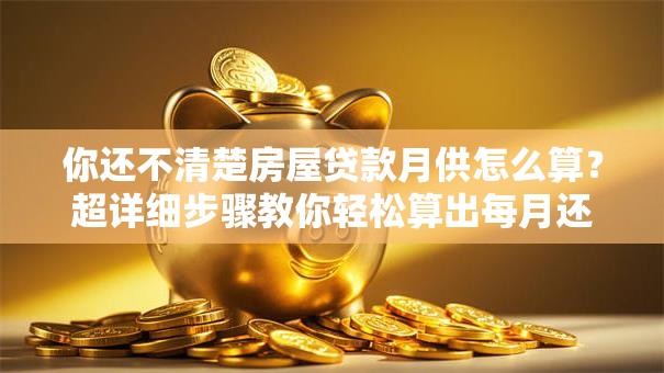 你还不清楚房屋贷款月供怎么算？超详细步骤教你轻松算出每月还款额