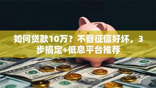如何贷款10万？不管征信好坏，3步搞定+低息平台推荐