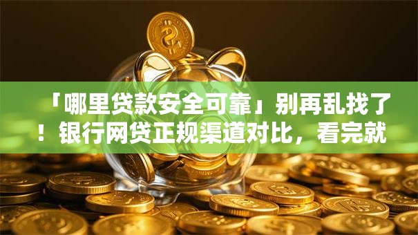 「哪里贷款安全可靠」别再乱找了！银行网贷正规渠道对比，看完就明白