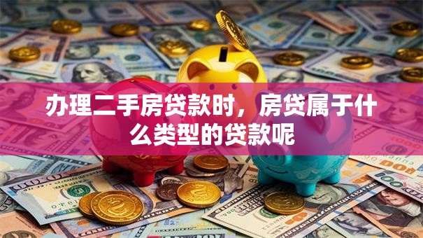 办理二手房贷款时，房贷属于什么类型的贷款呢