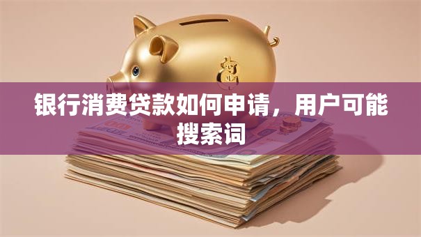 银行消费贷款如何申请，用户可能搜索词