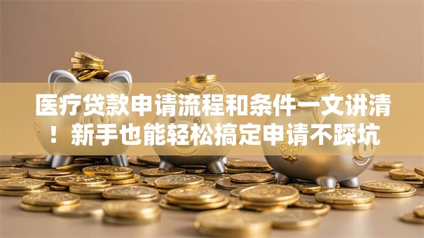 医疗贷款申请流程和条件一文讲清！新手也能轻松搞定申请不踩坑