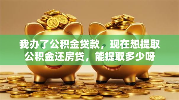 我办了公积金贷款，现在想提取公积金还房贷，能提取多少呀