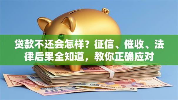 贷款不还会怎样？征信、催收、法律后果全知道，教你正确应对