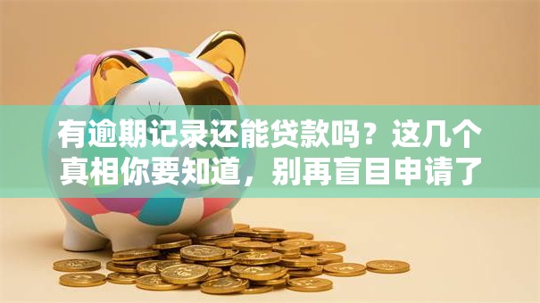 有逾期记录还能贷款吗？这几个真相你要知道，别再盲目申请了