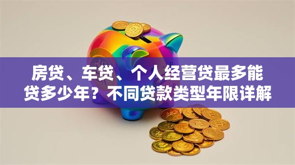 房贷、车贷、个人经营贷最多能贷多少年？不同贷款类型年限详解，别再混淆啦