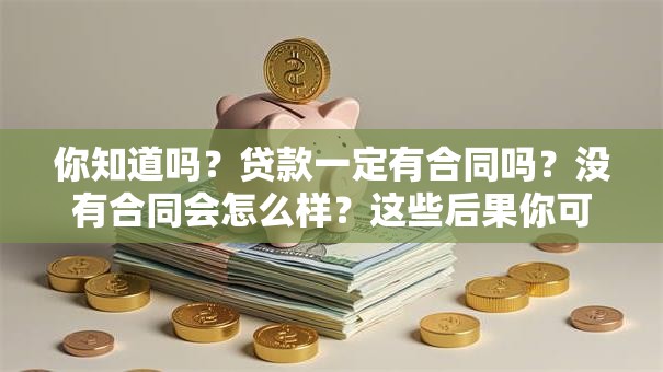 你知道吗？贷款一定有合同吗？没有合同会怎么样？这些后果你可得提前弄清楚！