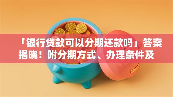 「银行贷款可以分期还款吗」答案揭晓！附分期方式、办理条件及注意事项