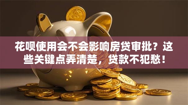 花呗使用会不会影响房贷审批？这些关键点弄清楚，贷款不犯愁！