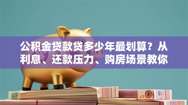 公积金贷款贷多少年最划算？从利息、还款压力、购房场景教你选对年限