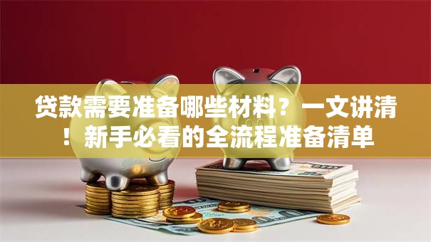 贷款需要准备哪些材料？一文讲清！新手必看的全流程准备清单