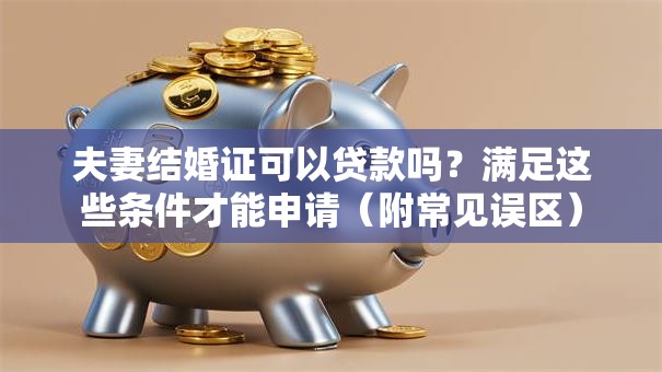 夫妻结婚证可以贷款吗？满足这些条件才能申请（附常见误区）