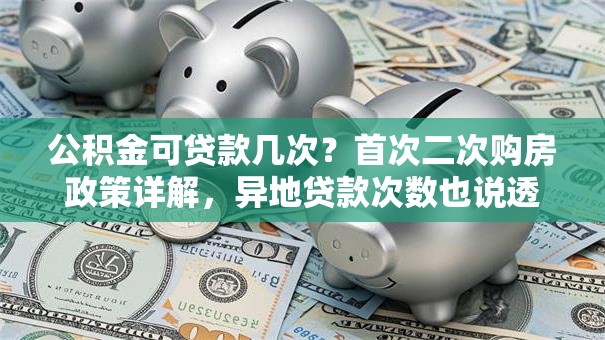 公积金可贷款几次？首次二次购房政策详解，异地贷款次数也说透
