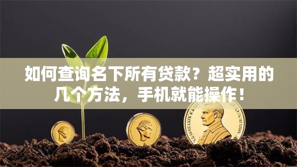 如何查询名下所有贷款？超实用的几个方法，手机就能操作！