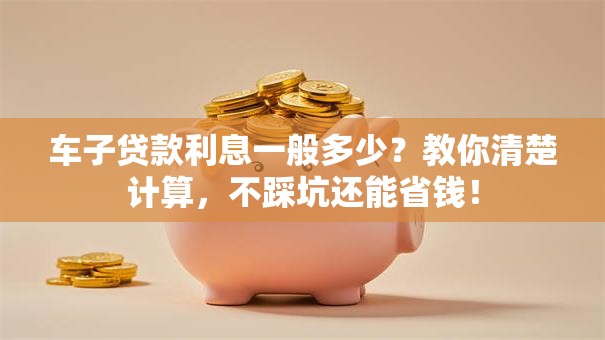 车子贷款利息一般多少？教你清楚计算，不踩坑还能省钱！